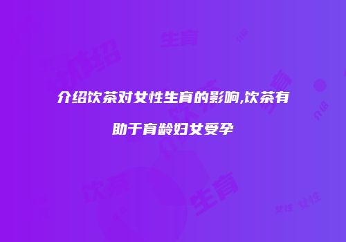 介绍饮茶对女性生育的影响,饮茶有助于育龄妇女受孕