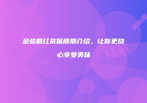 金骏眉红茶保质期介绍，让你更放心享受美味