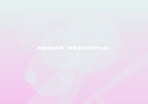 武夷肉桂销售「武夷山肉桂是什么茶」