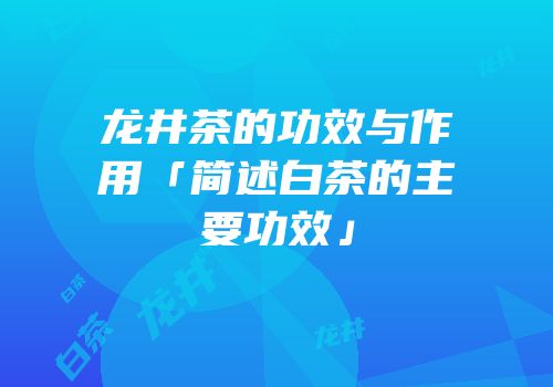 龙井茶的功效与作用「简述白茶的主要功效」