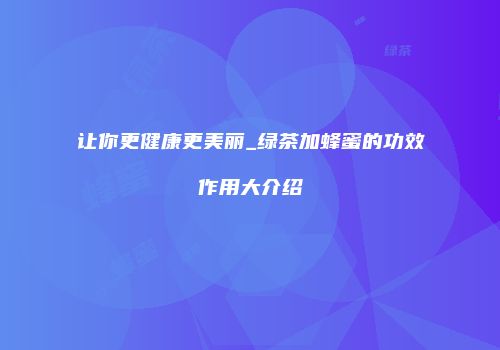 让你更健康更美丽_绿茶加蜂蜜的功效作用大介绍