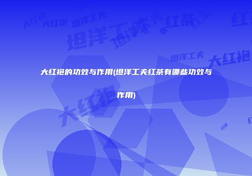 大红袍的功效与作用(坦洋工夫红茶有哪些功效与作用)