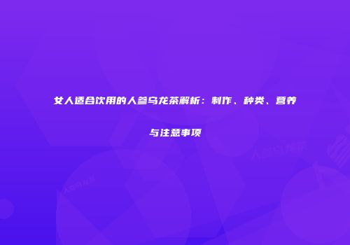 女人适合饮用的人参乌龙茶解析：制作、种类、营养与注意事项