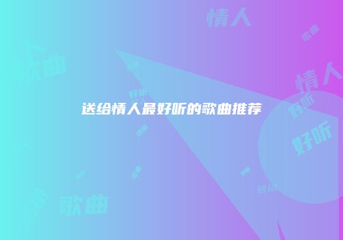 送给情人最好听的歌曲推荐