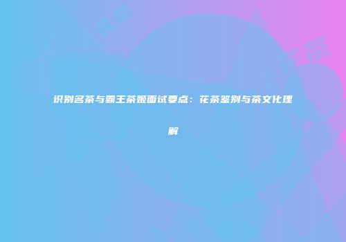 识别名茶与霸王茶姬面试要点：花茶鉴别与茶文化理解