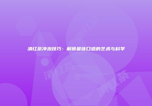 滇红茶冲泡技巧：解锁最佳口感的艺术与科学
