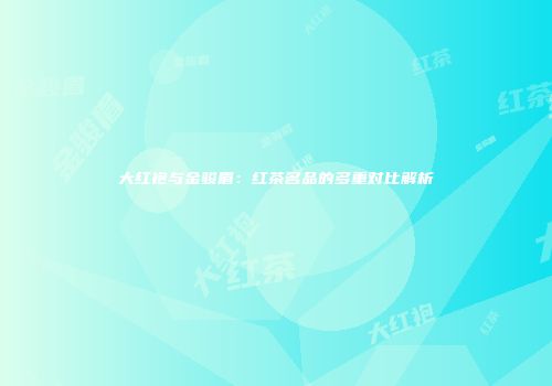 大红袍与金骏眉：红茶名品的多重对比解析