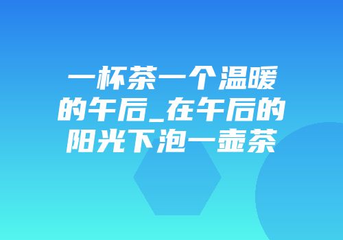一杯茶一个温暖的午后_在午后的阳光下泡一壶茶