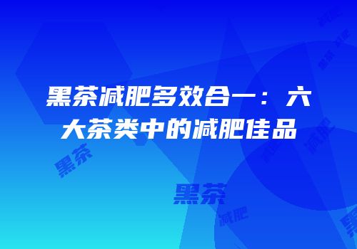 黑茶减肥多效合一：六大茶类中的减肥佳品