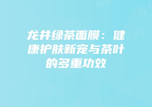 龙井绿茶面膜：健康护肤新宠与茶叶的多重功效