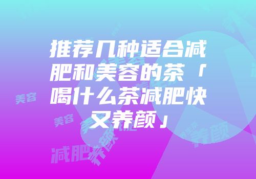 推荐几种适合减肥和美容的茶「喝什么茶减肥快又养颜」