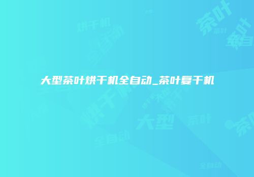 大型茶叶烘干机全自动_茶叶复干机