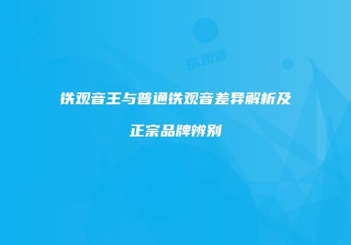 铁观音王与普通铁观音差异解析及正宗品牌辨别