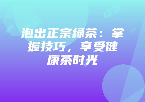 泡出正宗绿茶：掌握技巧，享受健康茶时光