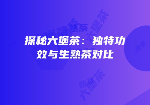 探秘六堡茶：独特功效与生熟茶对比