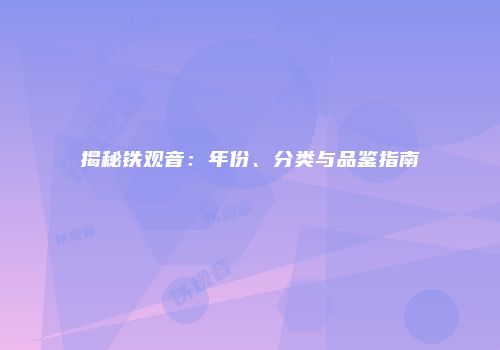 揭秘铁观音：年份、分类与品鉴指南