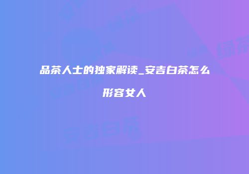 品茶人士的独家解读_安吉白茶怎么形容女人