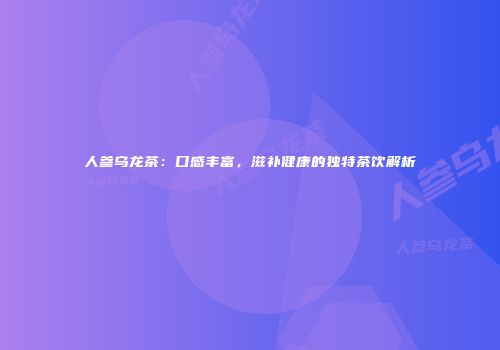人参乌龙茶：口感丰富，滋补健康的独特茶饮解析