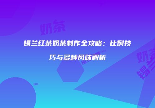 锡兰红茶奶茶制作全攻略：比例技巧与多种风味解析