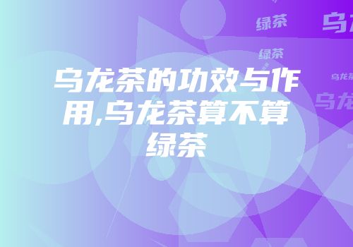 乌龙茶的功效与作用,乌龙茶算不算绿茶