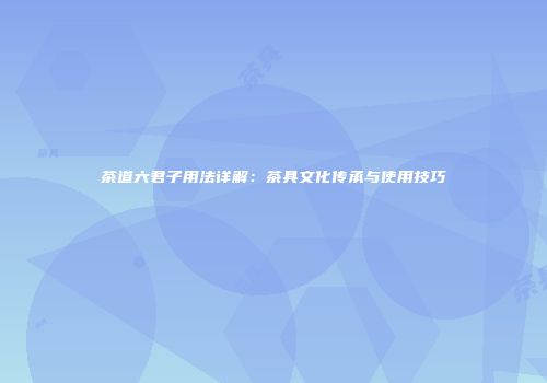 茶道六君子用法详解：茶具文化传承与使用技巧