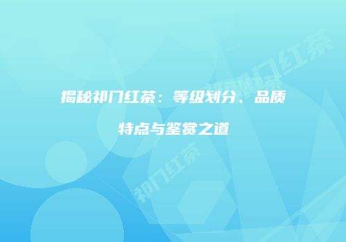 揭秘祁门红茶：等级划分、品质特点与鉴赏之道