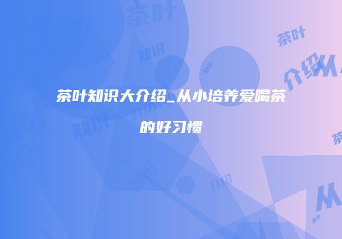 茶叶知识大介绍_从小培养爱喝茶的好习惯