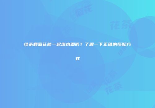 绿茶和菊花能一起泡水喝吗？了解一下正确的搭配方式