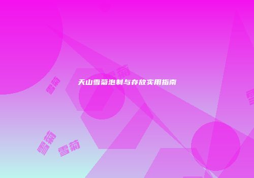 天山雪菊泡制与存放实用指南