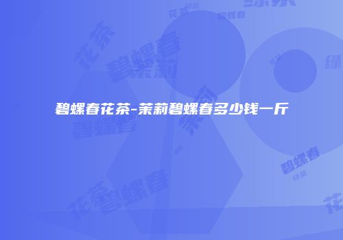 碧螺春花茶-茉莉碧螺春多少钱一斤