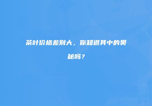 茶叶价格差别大，你知道其中的奥秘吗？