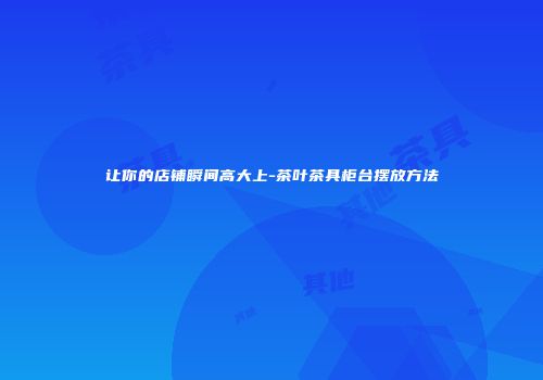 让你的店铺瞬间高大上-茶叶茶具柜台摆放方法