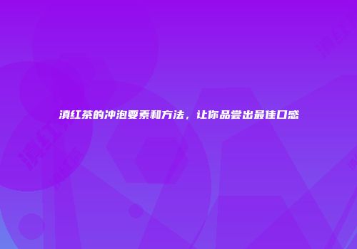 滇红茶的冲泡要素和方法，让你品尝出最佳口感