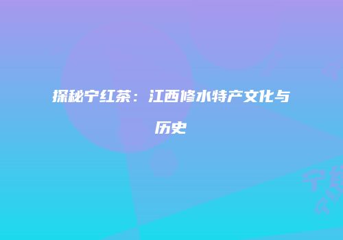 探秘宁红茶：江西修水特产文化与历史