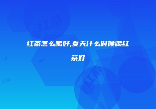 红茶怎么喝好,夏天什么时候喝红茶好