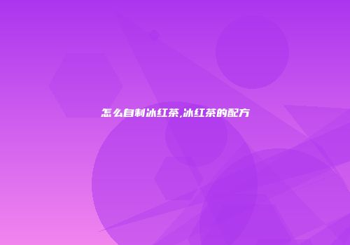 怎么自制冰红茶,冰红茶的配方