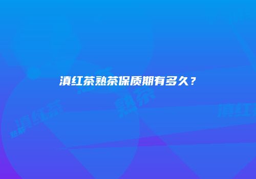 滇红茶熟茶保质期有多久？