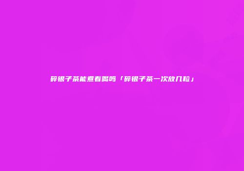 碎银子茶能煮着喝吗「碎银子茶一次放几粒」