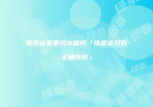 铁观音需要放冰箱吗「铁观音只有正确存放」