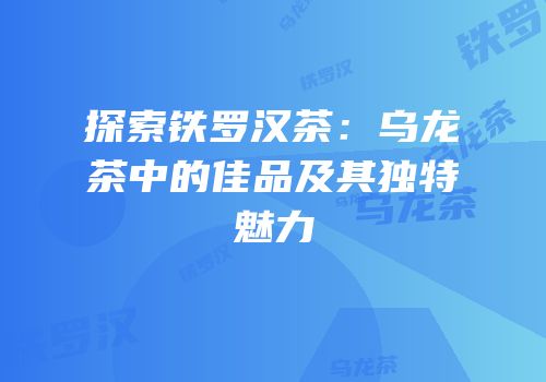 探索铁罗汉茶：乌龙茶中的佳品及其独特魅力
