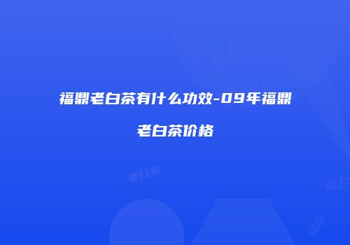 福鼎老白茶有什么功效-09年福鼎老白茶价格