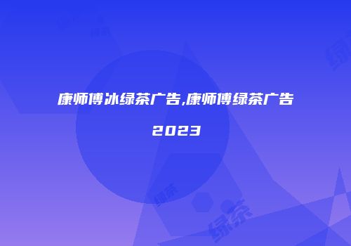 康师傅冰绿茶广告,康师傅绿茶广告2023