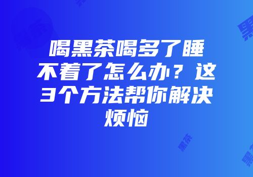喝黑茶喝多了睡不着了怎么办？这3个方法帮你解决烦恼
