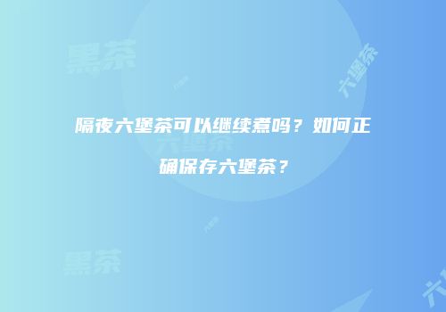 隔夜六堡茶可以继续煮吗？如何正确保存六堡茶？