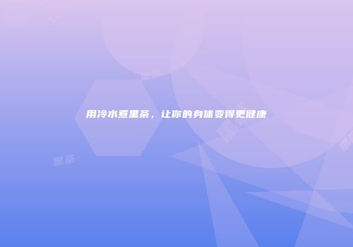 用冷水煮黑茶，让你的身体变得更健康