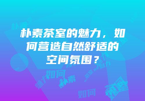 朴素茶室的魅力，如何营造自然舒适的空间氛围？