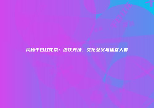 揭秘千日红花茶：泡饮方法、文化意义与适宜人群