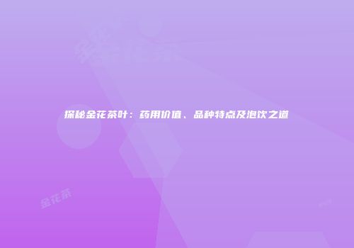 探秘金花茶叶：药用价值、品种特点及泡饮之道