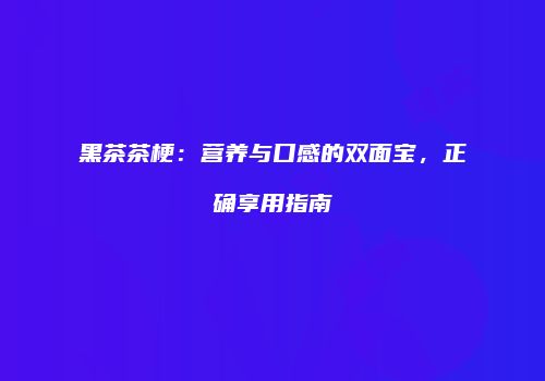 黑茶茶梗：营养与口感的双面宝，正确享用指南