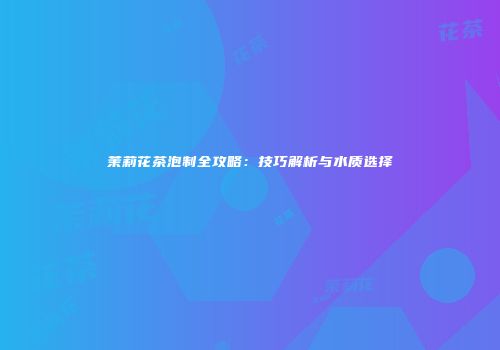 茉莉花茶泡制全攻略：技巧解析与水质选择